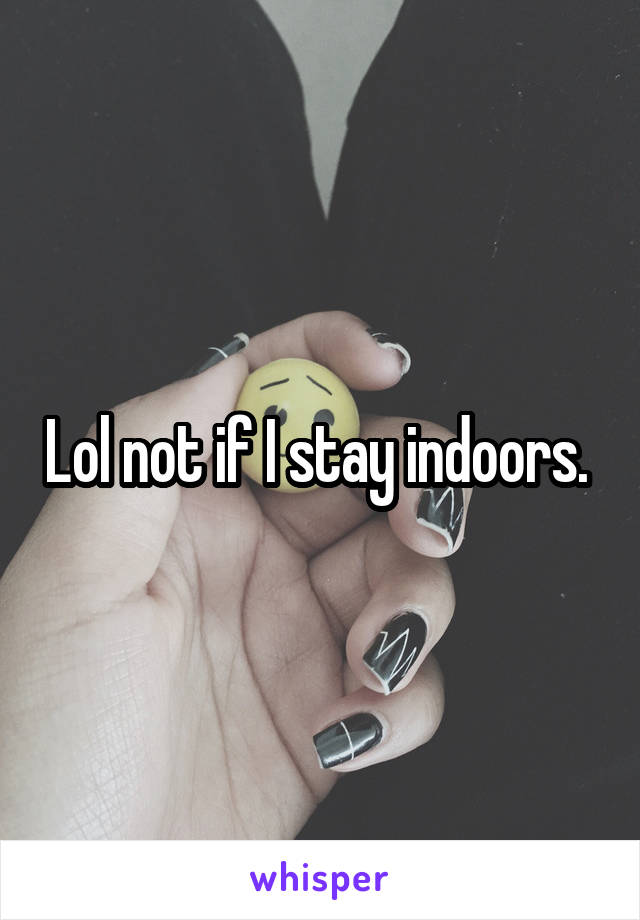 Lol not if I stay indoors. 