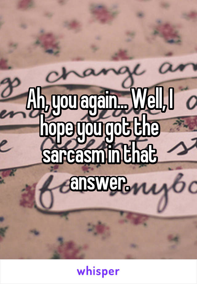 Ah, you again... Well, I hope you got the sarcasm in that answer.