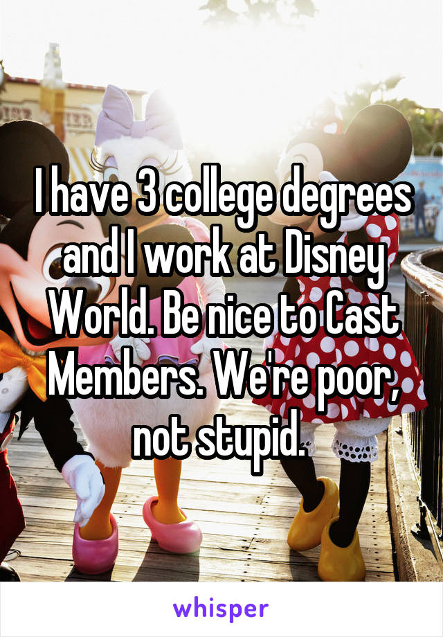 I have 3 college degrees and I work at Disney World. Be nice to Cast Members. We're poor, not stupid. 