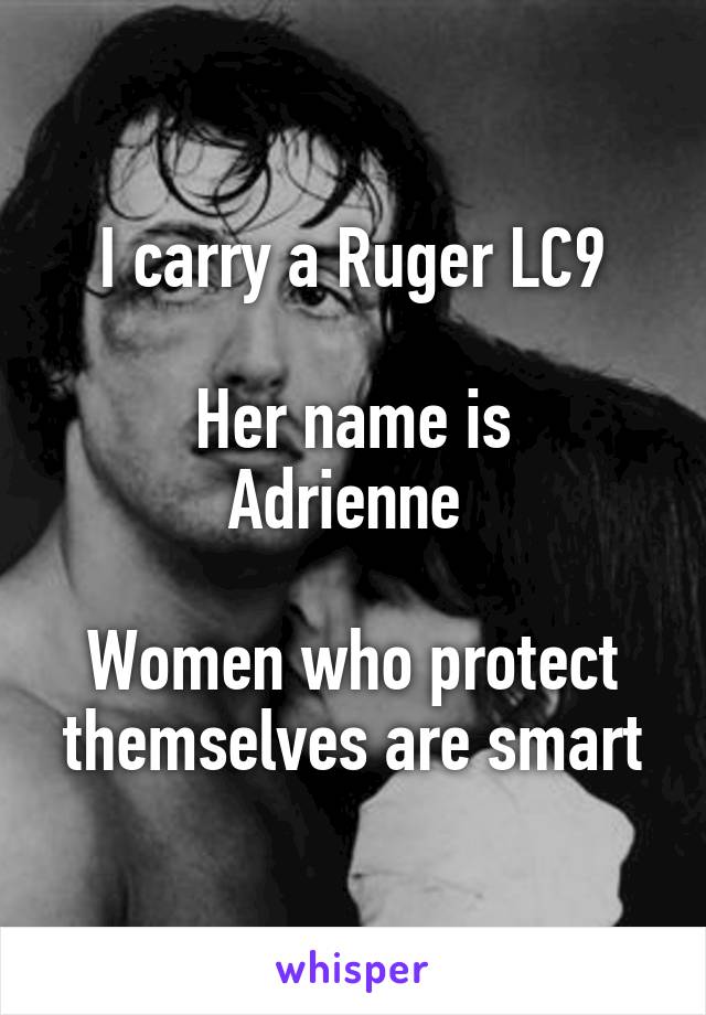 I carry a Ruger LC9

Her name is
Adrienne 

Women who protect themselves are smart