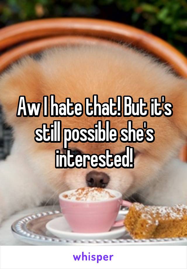 Aw I hate that! But it's still possible she's interested!