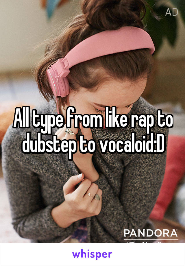 All type from like rap to dubstep to vocaloid:D
