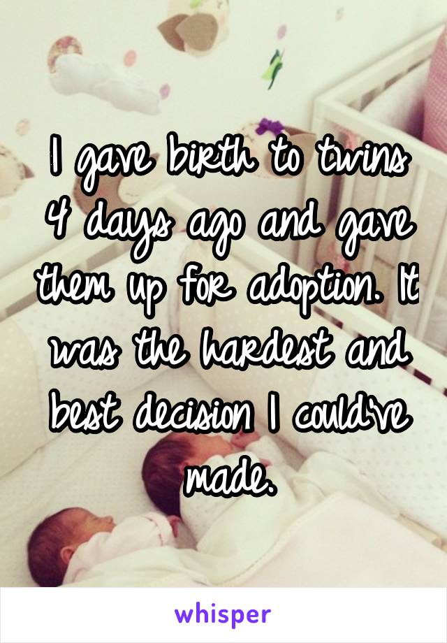 I gave birth to twins 4 days ago and gave them up for adoption. It was the hardest and best decision I could've made.