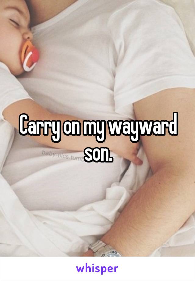 Carry on my wayward son.