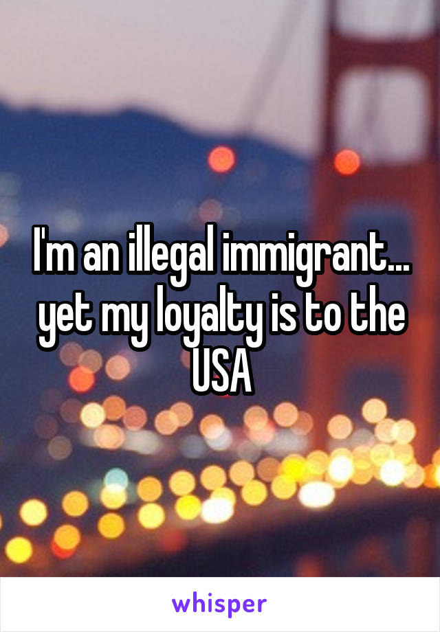 I'm an illegal immigrant... yet my loyalty is to the USA
