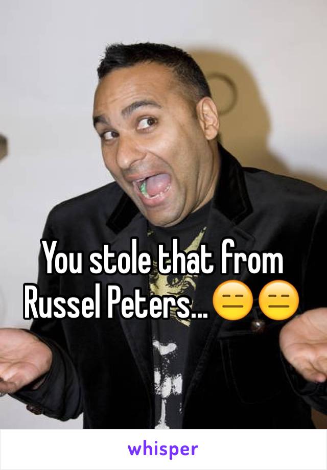 You stole that from Russel Peters...😑😑