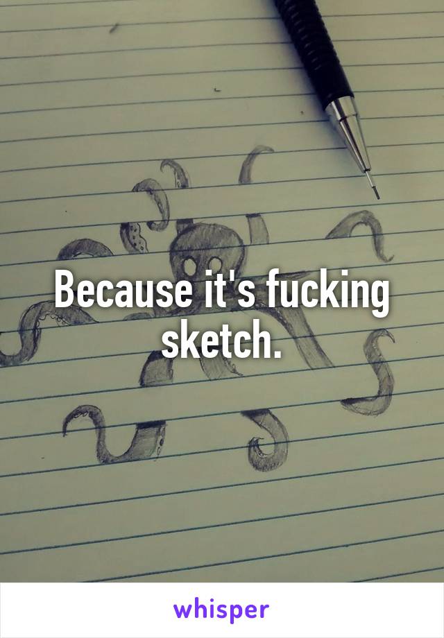 Because it's fucking sketch.