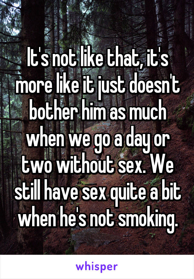 It's not like that, it's more like it just doesn't bother him as much when we go a day or two without sex. We still have sex quite a bit when he's not smoking.