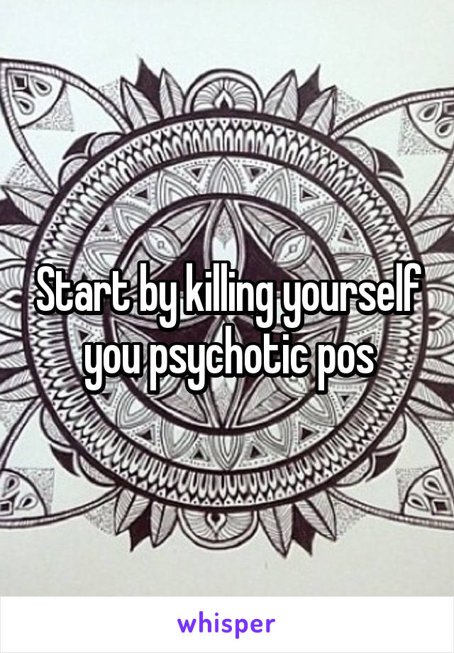 Start by killing yourself you psychotic pos