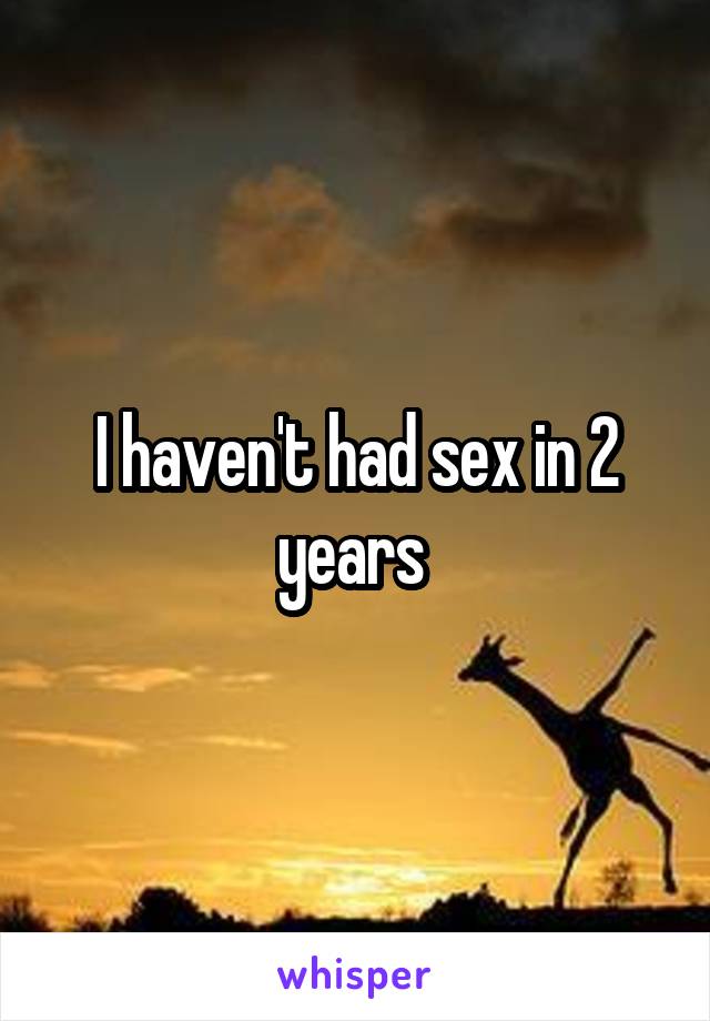 I haven't had sex in 2 years 