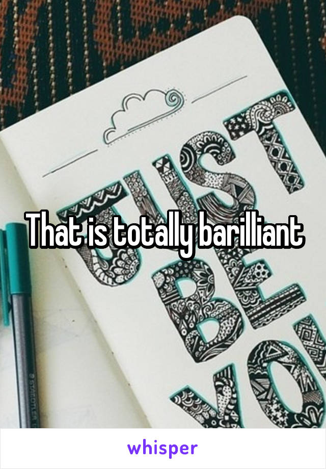 That is totally barilliant