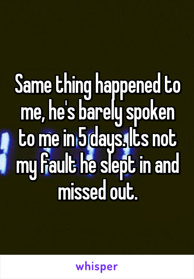 Same thing happened to me, he's barely spoken to me in 5 days. Its not my fault he slept in and missed out.