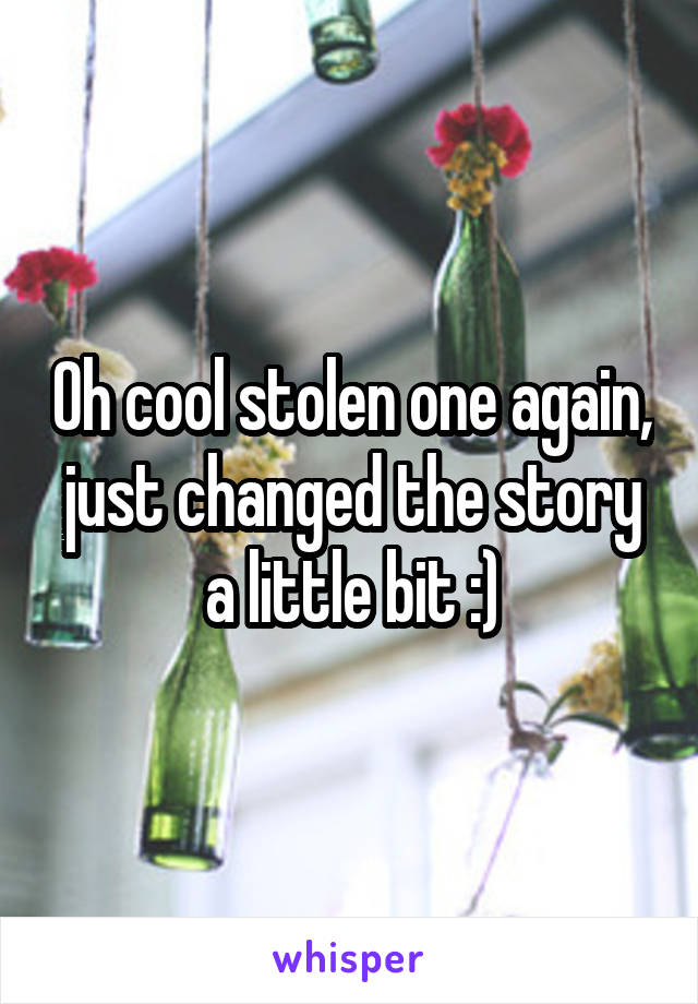 Oh cool stolen one again, just changed the story a little bit :)