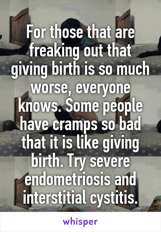 For those that are freaking out that giving birth is so much worse, everyone knows. Some people have cramps so bad that it is like giving birth. Try severe endometriosis and interstitial cystitis.