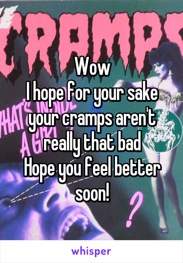 Wow
I hope for your sake your cramps aren't really that bad
Hope you feel better soon!