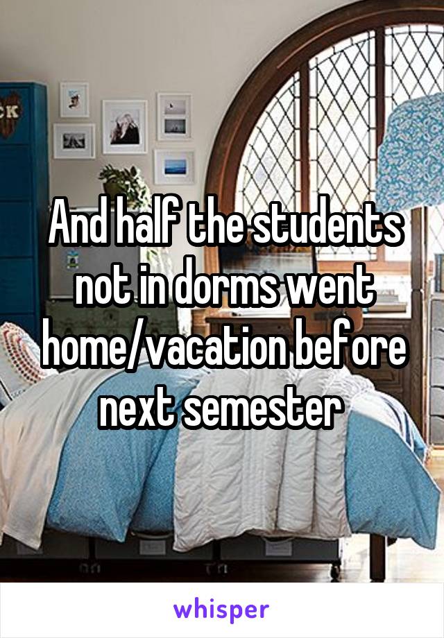 And half the students not in dorms went home/vacation before next semester 