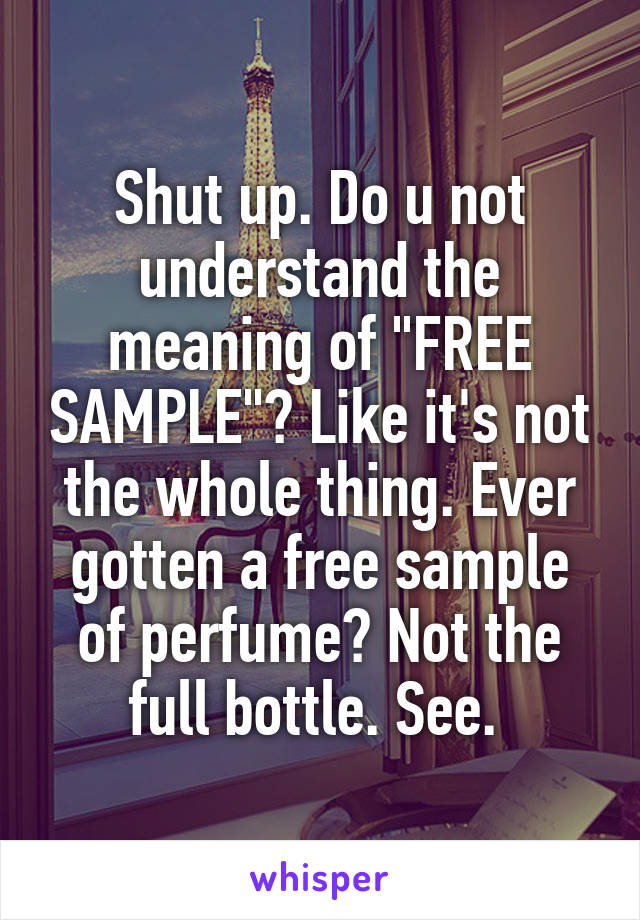 Shut up. Do u not understand the meaning of "FREE SAMPLE"? Like it's not the whole thing. Ever gotten a free sample of perfume? Not the full bottle. See. 
