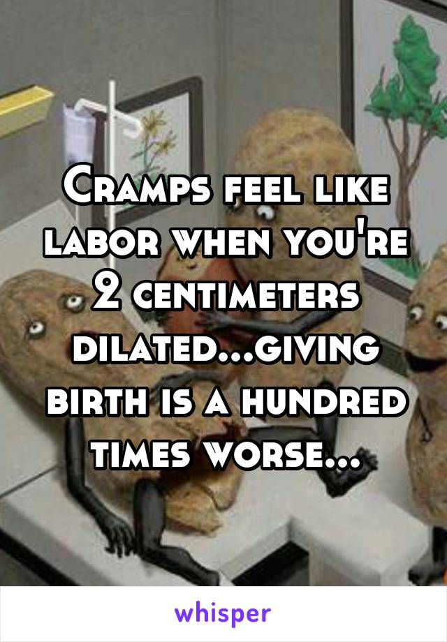 Cramps feel like labor when you're 2 centimeters dilated...giving birth is a hundred times worse...