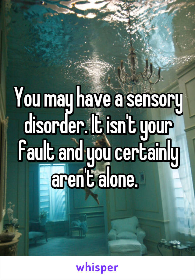 You may have a sensory disorder. It isn't your fault and you certainly aren't alone.  