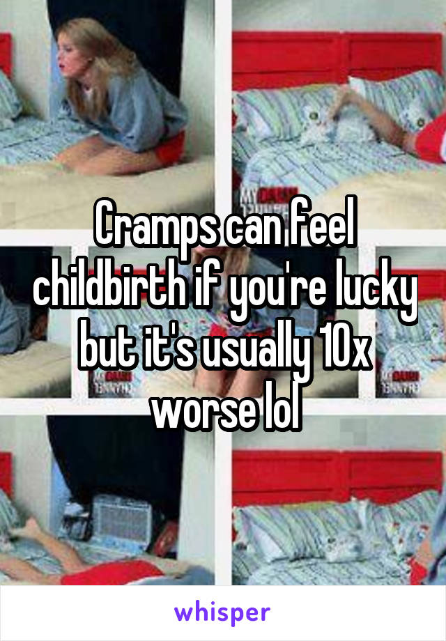 Cramps can feel childbirth if you're lucky but it's usually 10x worse lol