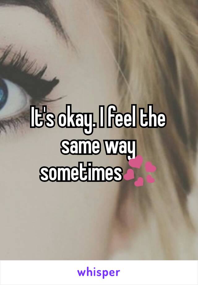 It's okay. I feel the same way sometimes💞