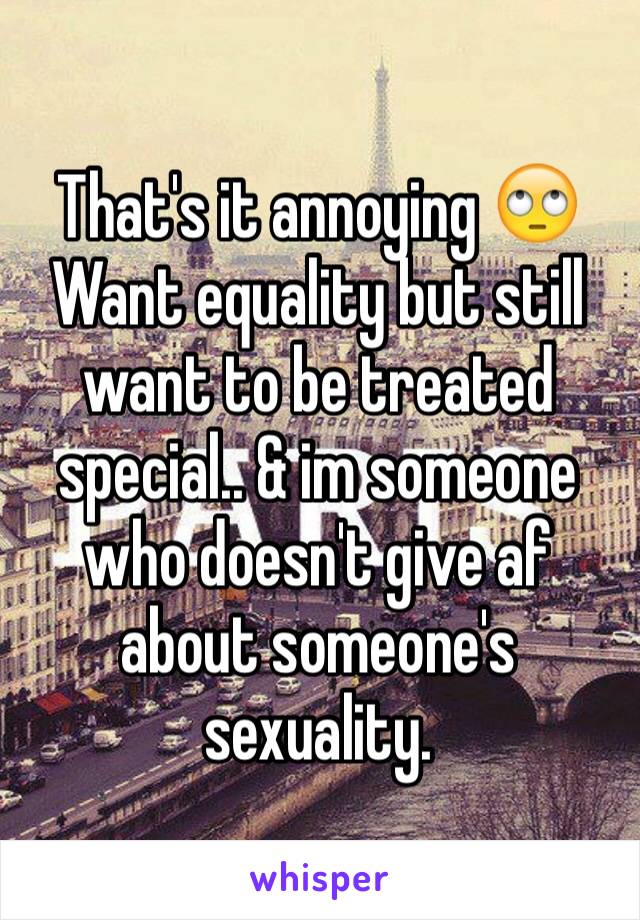 That's it annoying 🙄
Want equality but still want to be treated special.. & im someone who doesn't give af about someone's sexuality. 