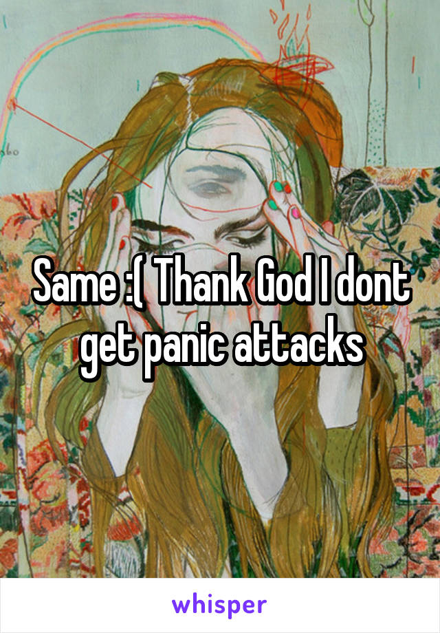 Same :( Thank God I dont get panic attacks