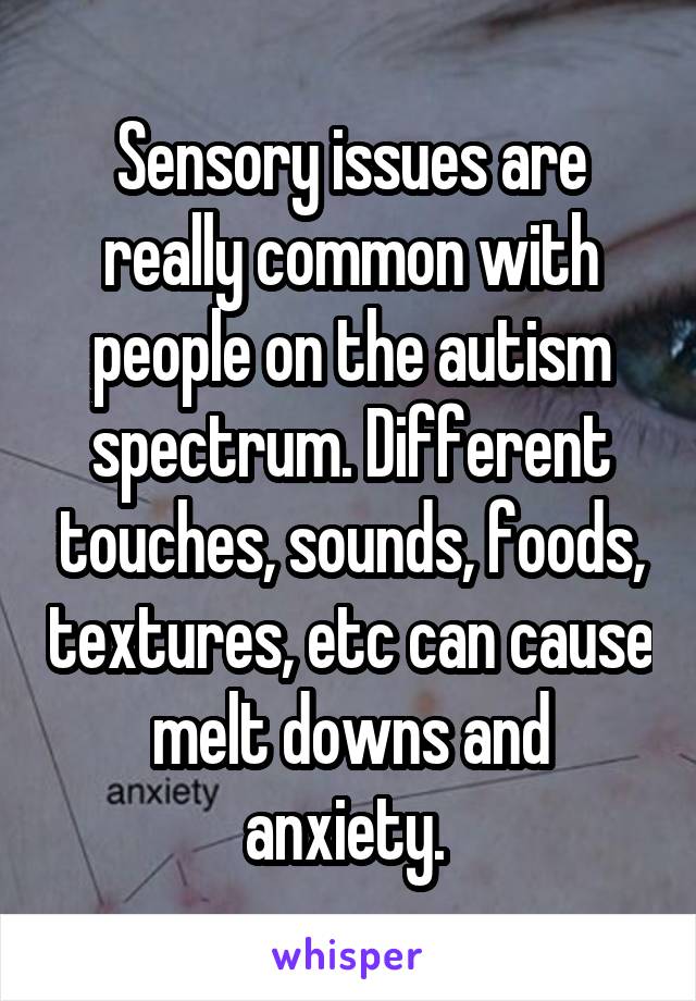 Sensory issues are really common with people on the autism spectrum. Different touches, sounds, foods, textures, etc can cause melt downs and anxiety. 