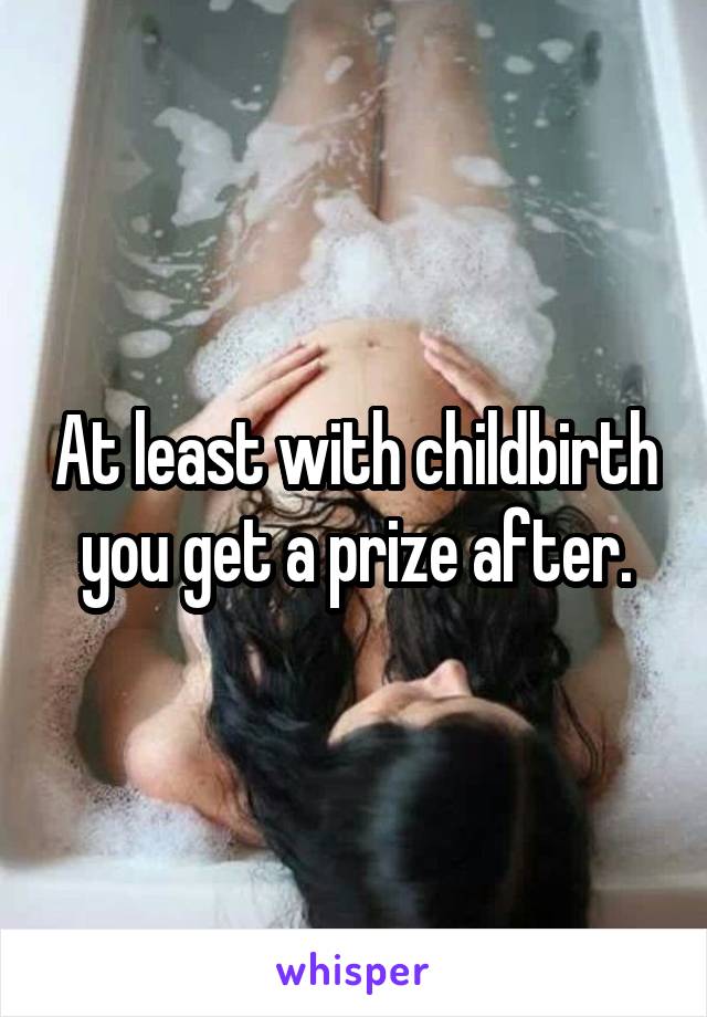 At least with childbirth you get a prize after.