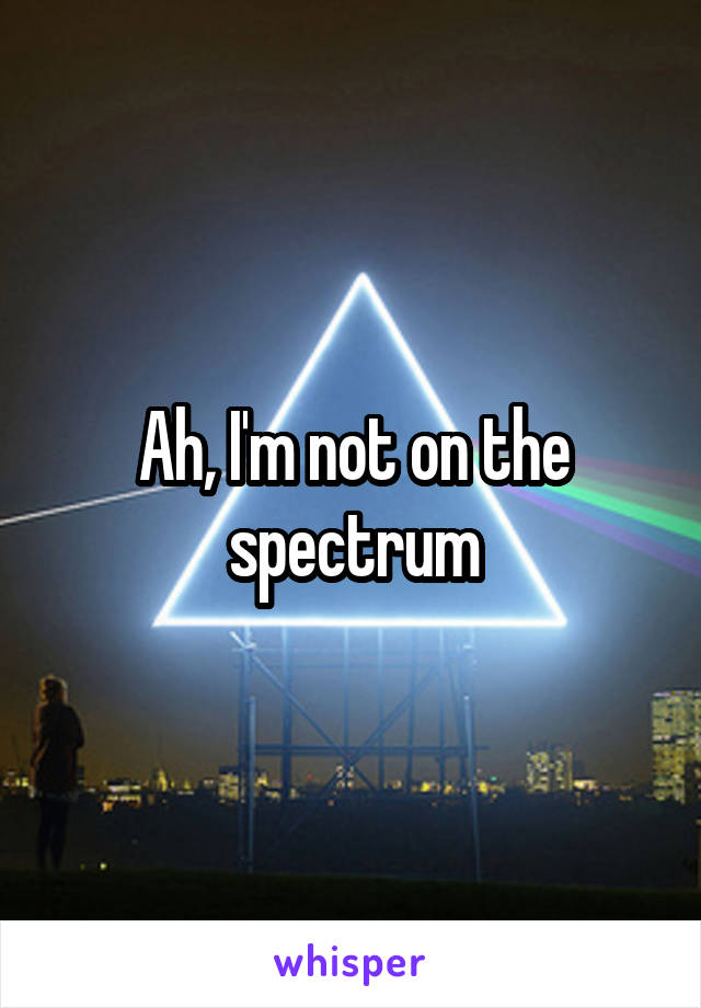 Ah, I'm not on the spectrum