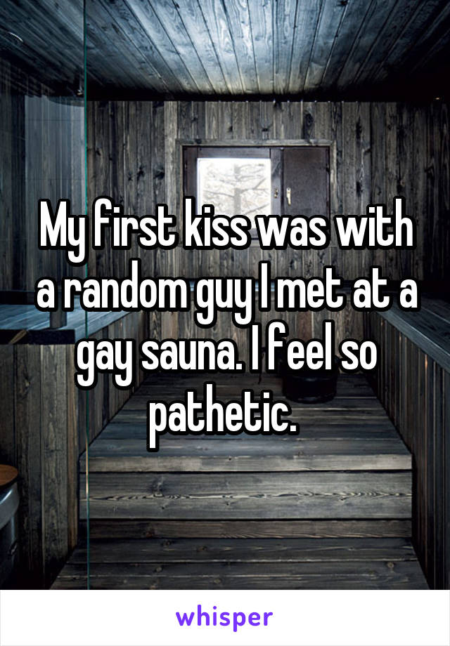 My first kiss was with a random guy I met at a gay sauna. I feel so pathetic. 