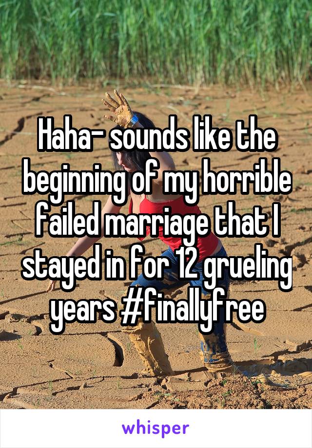 Haha- sounds like the beginning of my horrible failed marriage that I stayed in for 12 grueling years #finallyfree