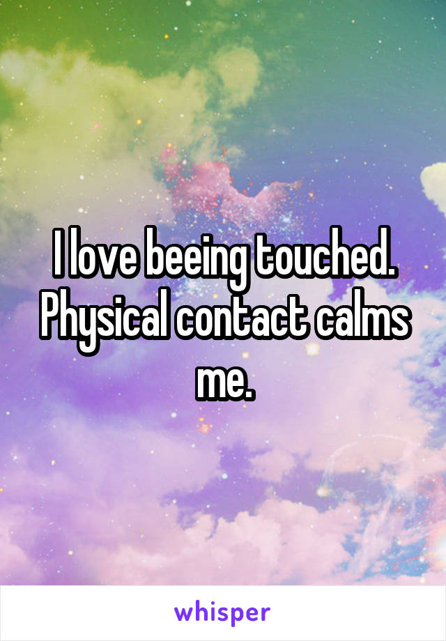 I love beeing touched.
Physical contact calms me.