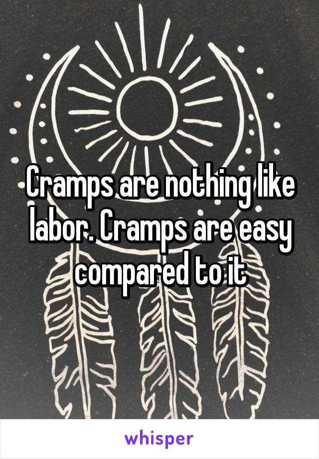 Cramps are nothing like labor. Cramps are easy compared to it