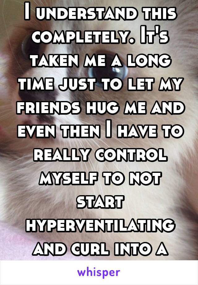 I understand this completely. It's taken me a long time just to let my friends hug me and even then I have to really control myself to not start hyperventilating and curl into a ball