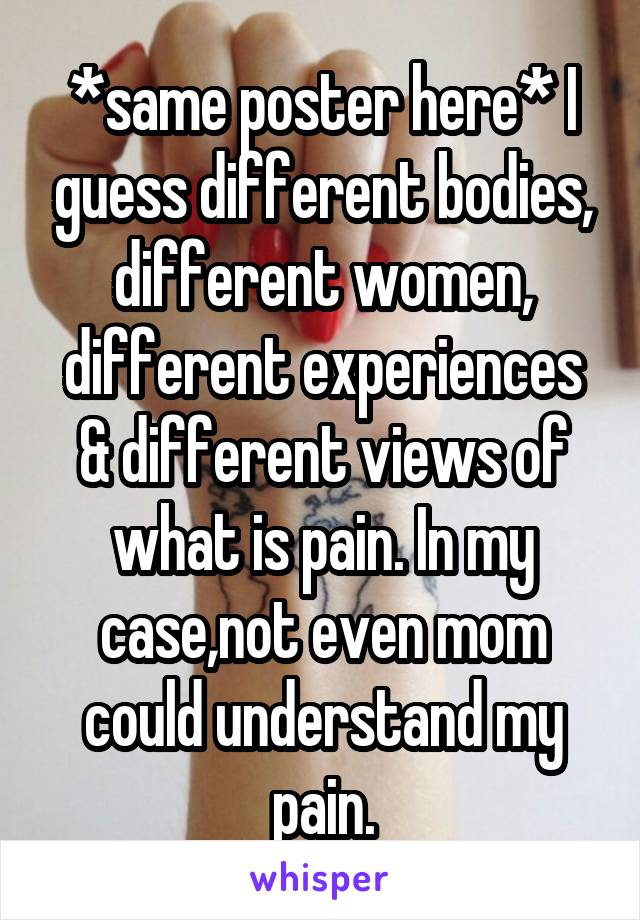 *same poster here* I guess different bodies, different women, different experiences & different views of what is pain. In my case,not even mom could understand my pain.