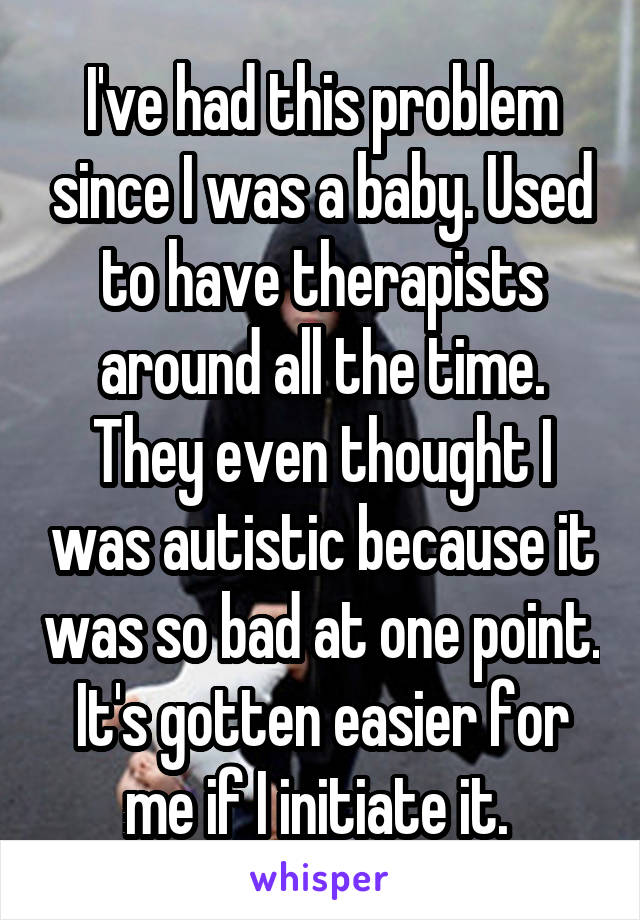 I've had this problem since I was a baby. Used to have therapists around all the time. They even thought I was autistic because it was so bad at one point. It's gotten easier for me if I initiate it. 