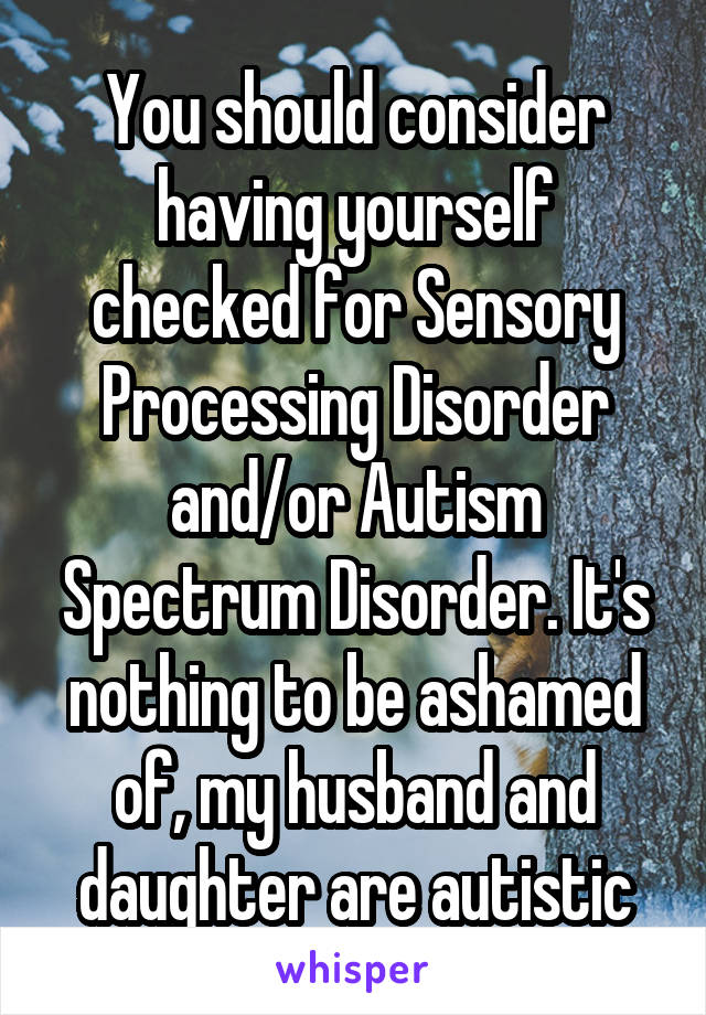 You should consider having yourself checked for Sensory Processing Disorder and/or Autism Spectrum Disorder. It's nothing to be ashamed of, my husband and daughter are autistic