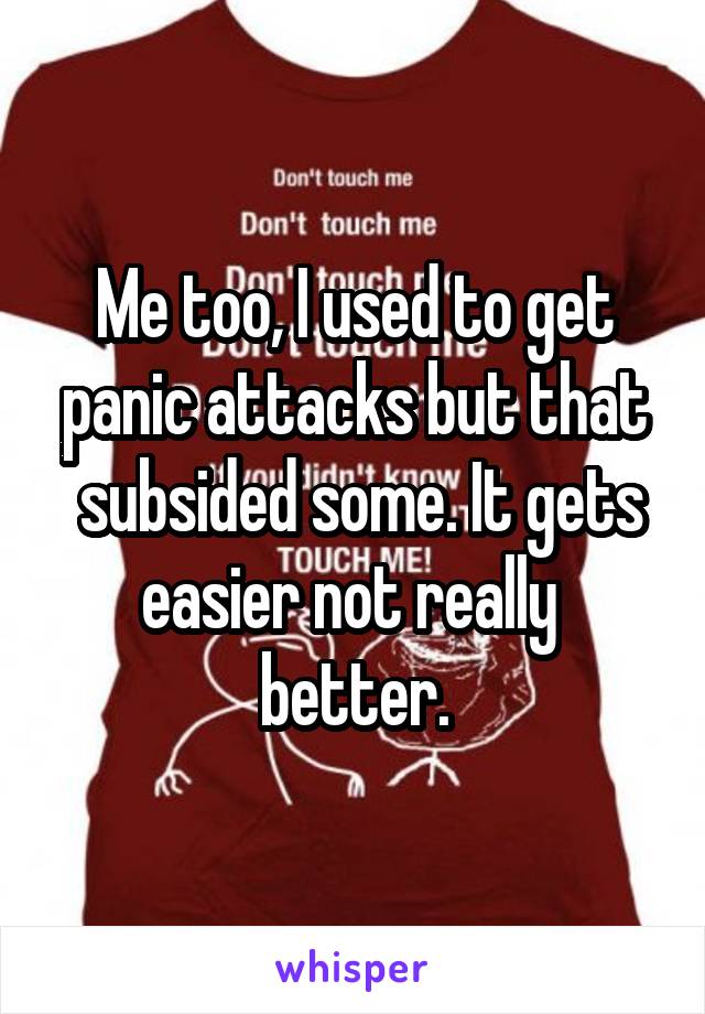 Me too, I used to get
panic attacks but that  subsided some. It gets
easier not really 
better.