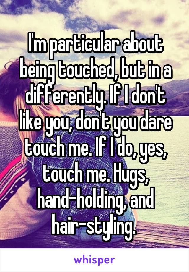 I'm particular about being touched, but in a differently. If I don't like you, don't you dare touch me. If I do, yes, touch me. Hugs, hand-holding, and hair-styling. 