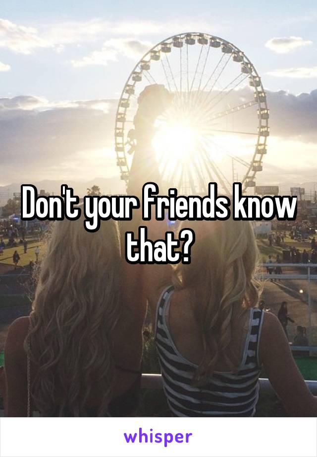 Don't your friends know that?