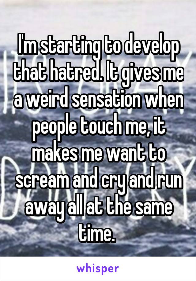 I'm starting to develop that hatred. It gives me a weird sensation when people touch me, it makes me want to scream and cry and run away all at the same time. 