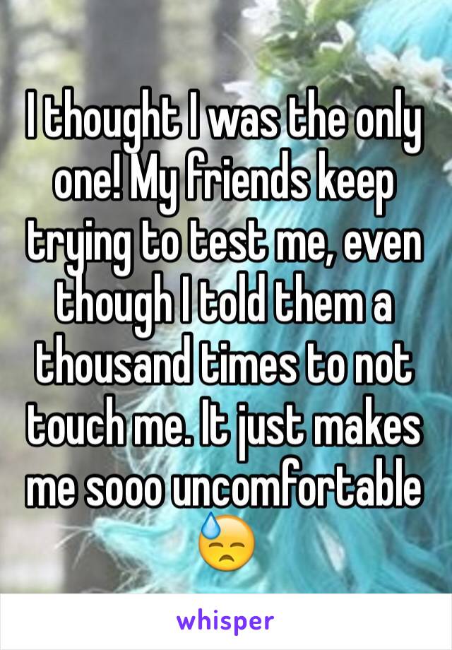 I thought I was the only one! My friends keep trying to test me, even though I told them a thousand times to not touch me. It just makes me sooo uncomfortable 😓