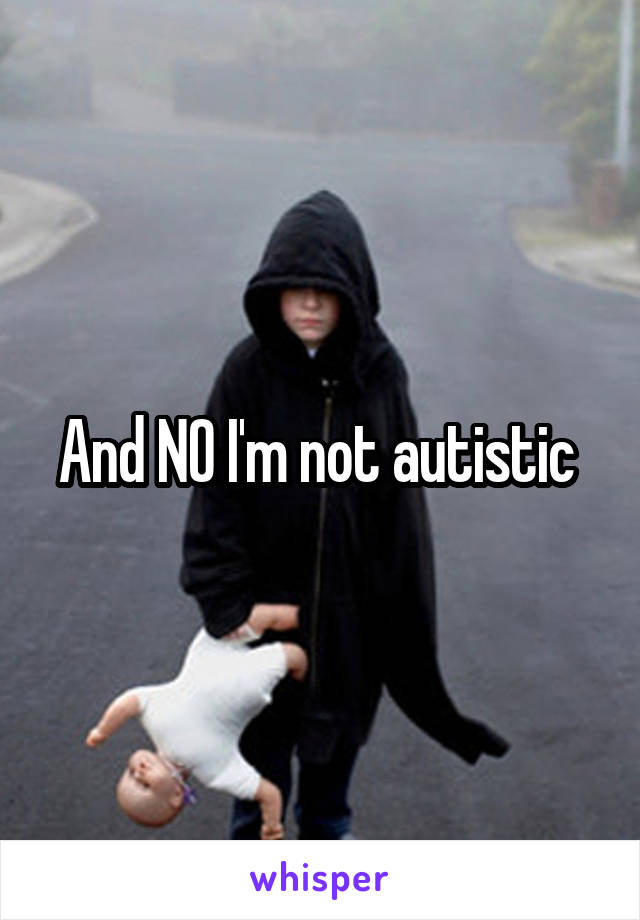 And NO I'm not autistic 