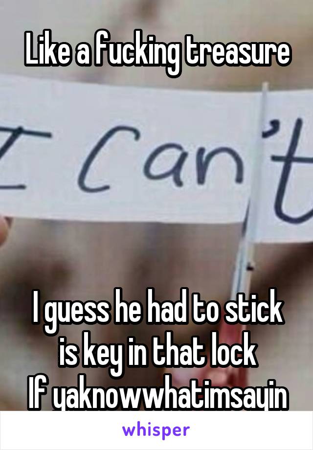 Like a fucking treasure





I guess he had to stick is key in that lock
If yaknowwhatimsayin