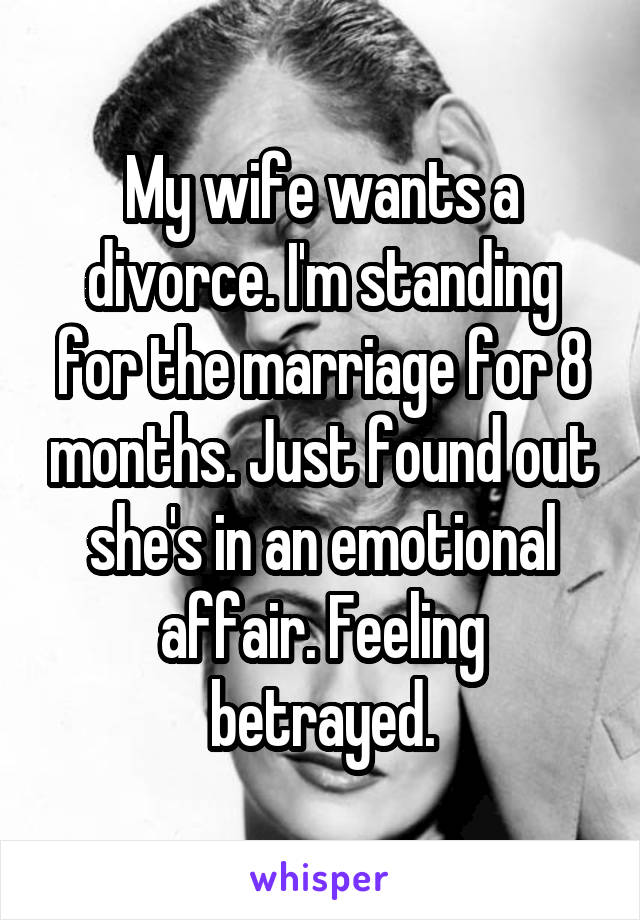 My wife wants a divorce. I'm standing for the marriage for 8 months. Just found out she's in an emotional affair. Feeling betrayed.