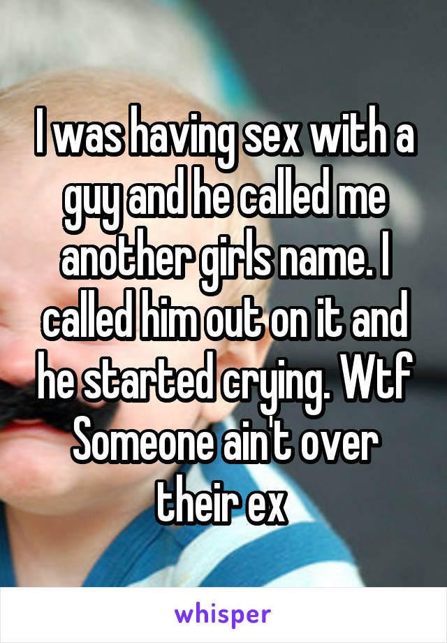 I was having sex with a guy and he called me another girls name. I called him out on it and he started crying. Wtf
Someone ain't over their ex 