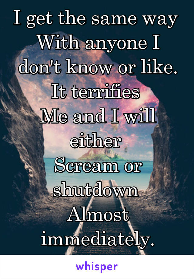 I get the same way 
With anyone I don't know or like. It terrifies 
Me and I will either 
Scream or shutdown 
Almost immediately.
