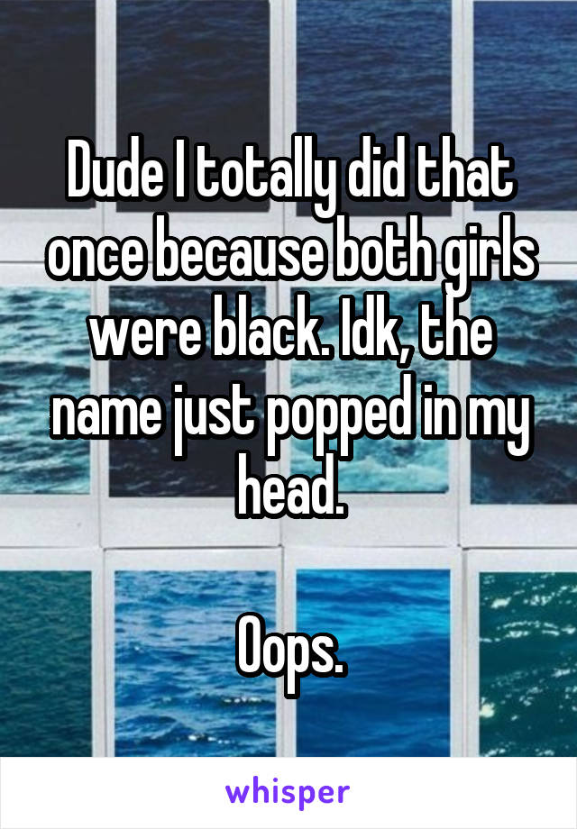 Dude I totally did that once because both girls were black. Idk, the name just popped in my head.

Oops.