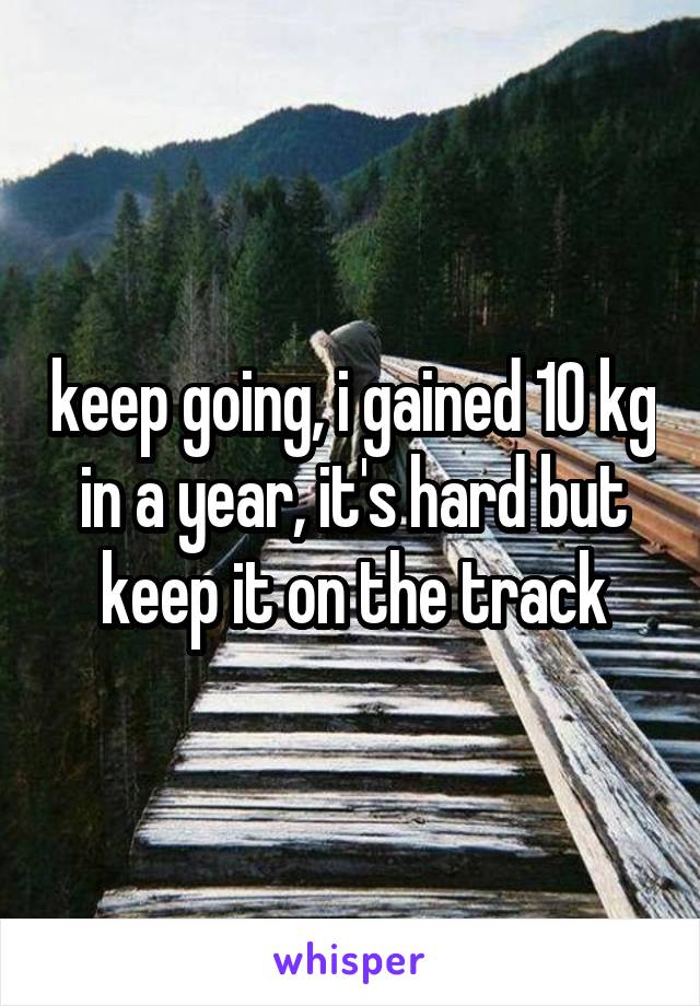 keep going, i gained 10 kg in a year, it's hard but keep it on the track